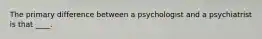 The primary difference between a psychologist and a psychiatrist is that ____.