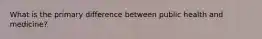 What is the primary difference between public health and medicine?