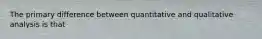 The primary difference between quantitative and qualitative analysis is that