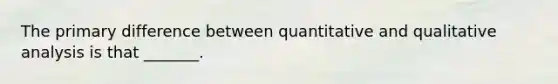 The primary difference between quantitative and qualitative analysis is that _______.