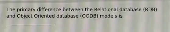 The primary difference between the Relational database (RDB) and Object Oriented database (OODB) models is ____________________.