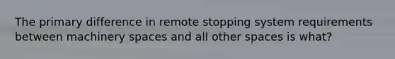 The primary difference in remote stopping system requirements between machinery spaces and all other spaces is what?