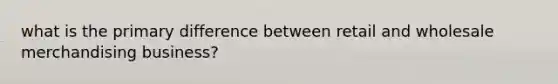 what is the primary difference between retail and wholesale merchandising business?