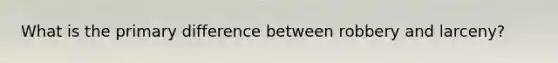 What is the primary difference between robbery and larceny?