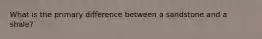What is the primary difference between a sandstone and a shale?