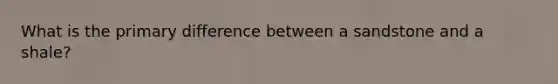 What is the primary difference between a sandstone and a shale?