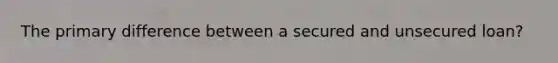 The primary difference between a secured and unsecured loan?