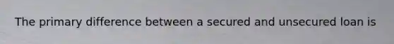 The primary difference between a secured and unsecured loan is