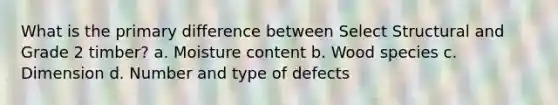 What is the primary difference between Select Structural and Grade 2 timber? a. Moisture content b. Wood species c. Dimension d. Number and type of defects