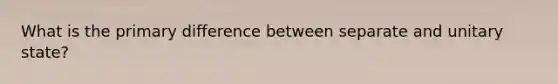 What is the primary difference between separate and unitary state?