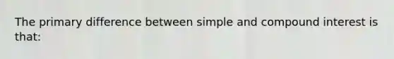 The primary difference between simple and <a href='https://www.questionai.com/knowledge/k07TQ6sK1u-compound-interest' class='anchor-knowledge'>compound interest</a> is​ that: