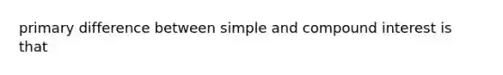 primary difference between simple and compound interest is that