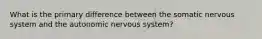 What is the primary difference between the somatic nervous system and the autonomic nervous system?