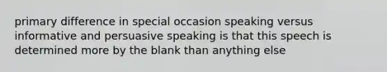 primary difference in special occasion speaking versus informative and persuasive speaking is that this speech is determined more by the blank than anything else