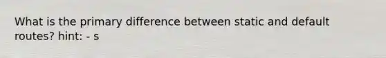 What is the primary difference between static and default routes? hint: - s