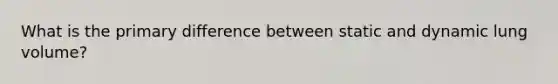 What is the primary difference between static and dynamic lung volume?