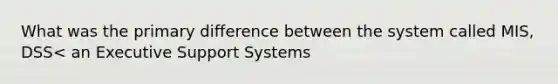 What was the primary difference between the system called MIS, DSS< an Executive Support Systems