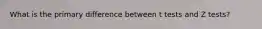 What is the primary difference between t tests and Z tests?