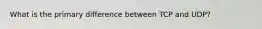 What is the primary difference between TCP and UDP?