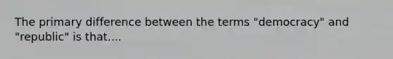 The primary difference between the terms "democracy" and "republic" is that....