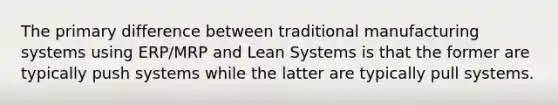 The primary difference between traditional manufacturing systems using ERP/MRP and Lean Systems is that the former are typically push systems while the latter are typically pull systems.