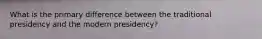 What is the primary difference between the traditional presidency and the modern presidency?