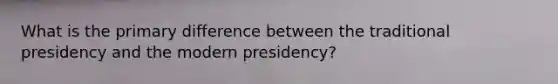 What is the primary difference between the traditional presidency and the modern presidency?