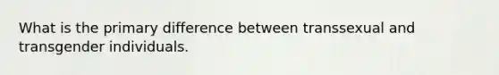 What is the primary difference between transsexual and transgender individuals.