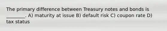 The primary difference between Treasury notes and bonds is ________. A) maturity at issue B) default risk C) coupon rate D) tax status