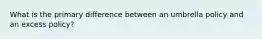 What is the primary difference between an umbrella policy and an excess policy?