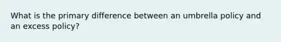 What is the primary difference between an umbrella policy and an excess policy?