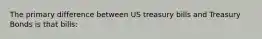 The primary difference between US treasury bills and Treasury Bonds is that bills: