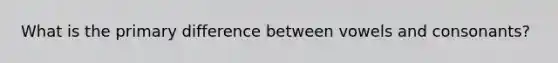 What is the primary difference between vowels and consonants?