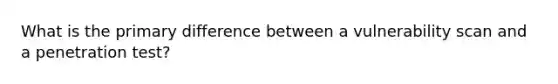 What is the primary difference between a vulnerability scan and a penetration test?