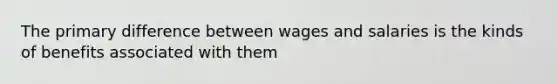 The primary difference between wages and salaries is the kinds of benefits associated with them