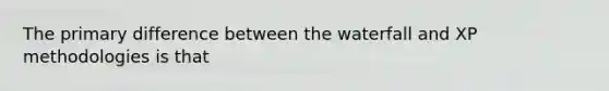 The primary difference between the waterfall and XP methodologies is that