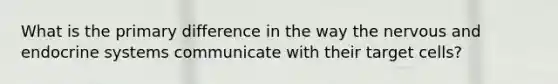 What is the primary difference in the way the nervous and endocrine systems communicate with their target cells?