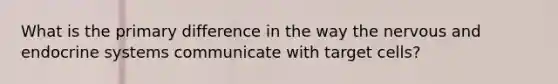 What is the primary difference in the way the nervous and endocrine systems communicate with target cells?