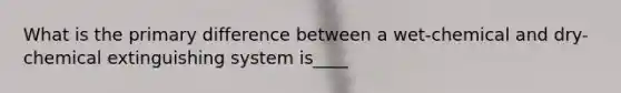 What is the primary difference between a wet-chemical and dry-chemical extinguishing system is____