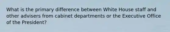 What is the primary difference between White House staff and other advisers from cabinet departments or the Executive Office of the President?