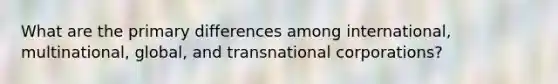 What are the primary differences among international, multinational, global, and transnational corporations?