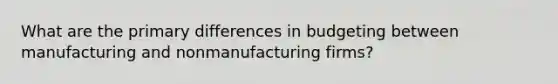 What are the primary differences in budgeting between manufacturing and nonmanufacturing firms?