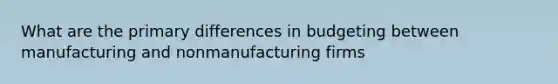 What are the primary differences in budgeting between manufacturing and nonmanufacturing firms