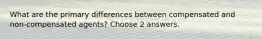 What are the primary differences between compensated and non-compensated agents? Choose 2 answers.