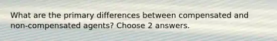 What are the primary differences between compensated and non-compensated agents? Choose 2 answers.
