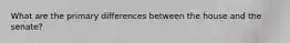 What are the primary differences between the house and the senate?