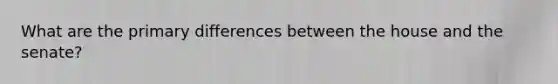 What are the primary differences between the house and the senate?