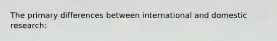 The primary differences between international and domestic research: