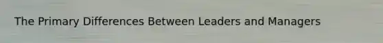 The Primary Differences Between Leaders and Managers