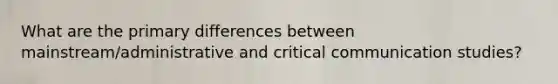 What are the primary differences between mainstream/administrative and critical communication studies?